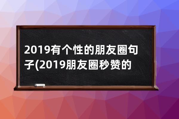 2019有个性的朋友圈句子(2019朋友圈秒赞的句子)