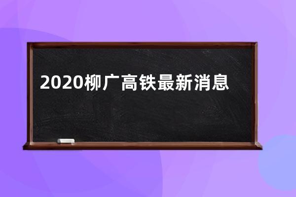 2020柳广高铁最新消息