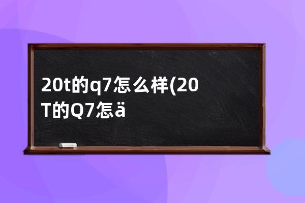 20t的q7怎么样(20T的Q7怎么样)