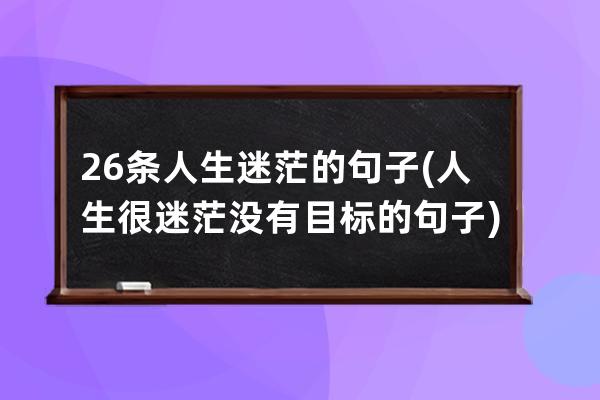 26条人生迷茫的句子(人生很迷茫没有目标的句子)