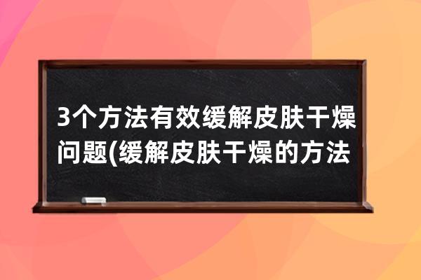 3个方法有效缓解皮肤干燥问题(缓解皮肤干燥的方法)