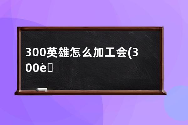 300英雄怎么加工会(300英雄怎么下载)