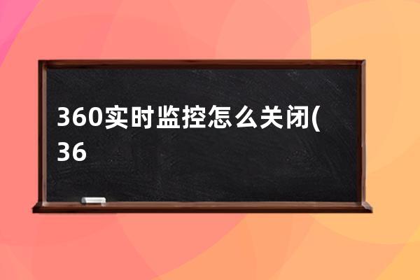 360实时监控怎么关闭(360杀毒实时监控关闭)