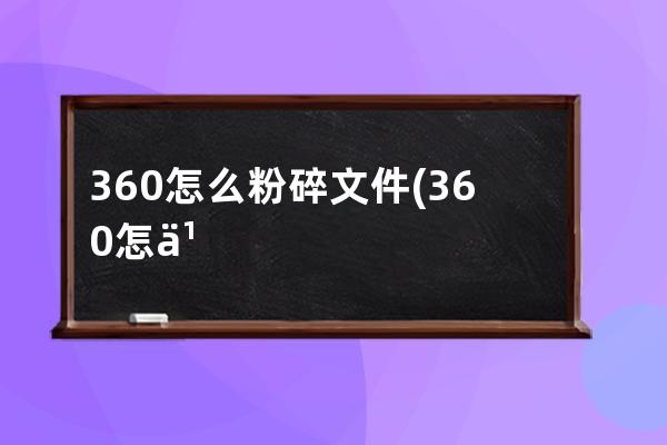 360怎么粉碎文件(360怎么粉碎删不掉的文件)