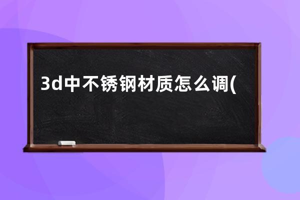 3d中不锈钢材质怎么调(3d不锈钢材质怎么调参数)