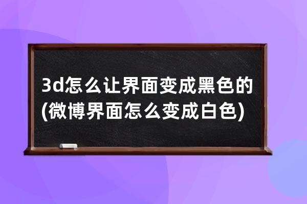 3d怎么让界面变成黑色的(微博界面怎么变成白色)