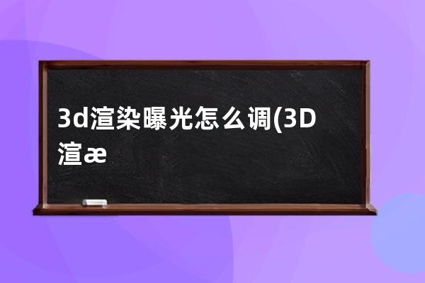 3d渲染曝光怎么调(3D渲染曝光)