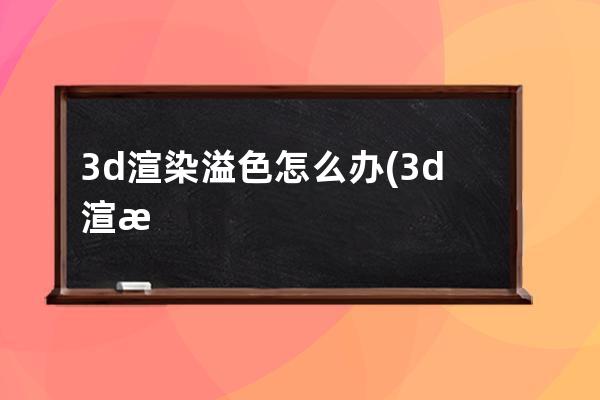 3d渲染溢色怎么办(3d渲染用什么显卡好)