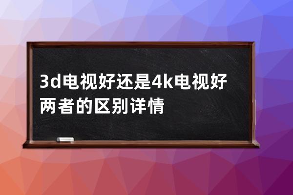 3d电视好还是4k电视好 两者的区别详情 