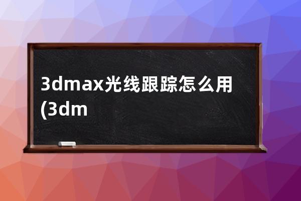 3dmax光线跟踪怎么用(3dmax光线跟踪消息怎么关)