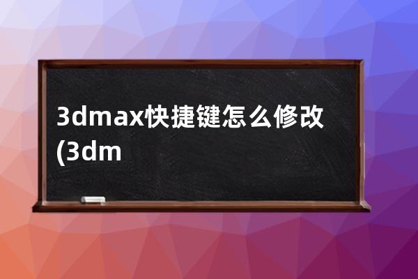 3dmax快捷键怎么修改(3dmax快捷键命令大全)