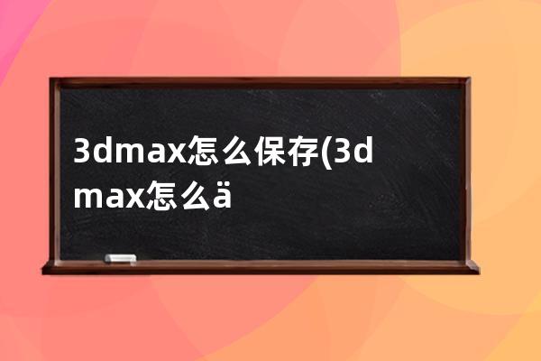 3dmax怎么保存(3dmax怎么保存jpg格式)