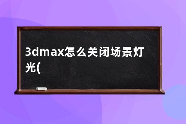 3dmax怎么关闭场景灯光(3dmax关闭场景灯光命令是什么)