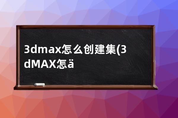 3dmax怎么创建集(3dMAX怎么贴图)