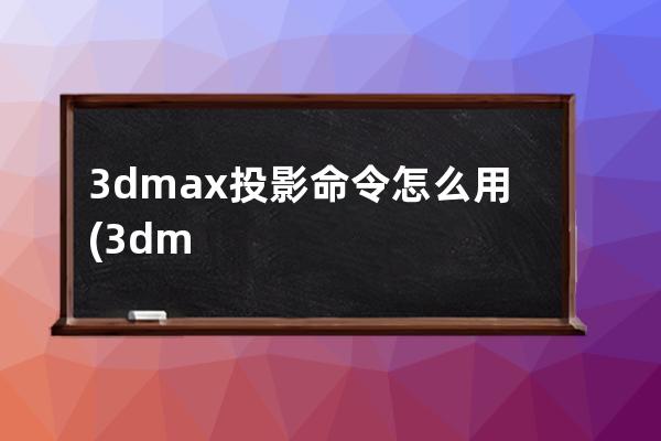 3dmax投影命令怎么用(3dmax怎么结束命令)