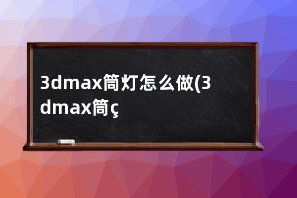 3dmax筒灯怎么做(3dmax筒灯怎么做进吊顶里面)