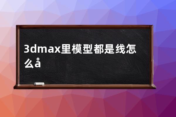 3dmax里模型都是线怎么弄