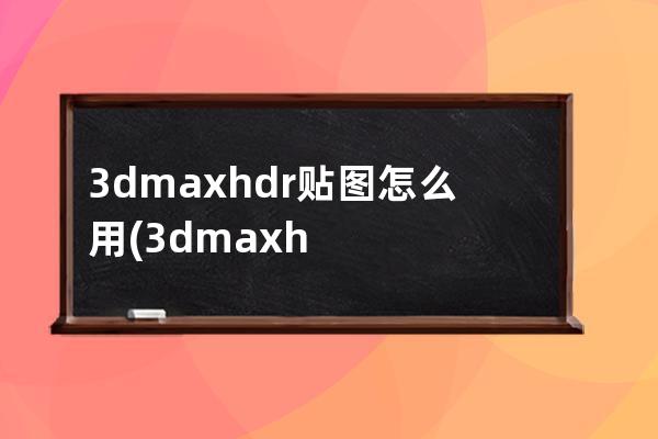 3dmaxhdr贴图怎么用(3dmaxhdr贴图怎么调整大小)