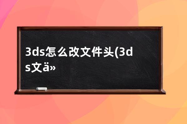 3ds怎么改文件头(3ds文件怎么用)