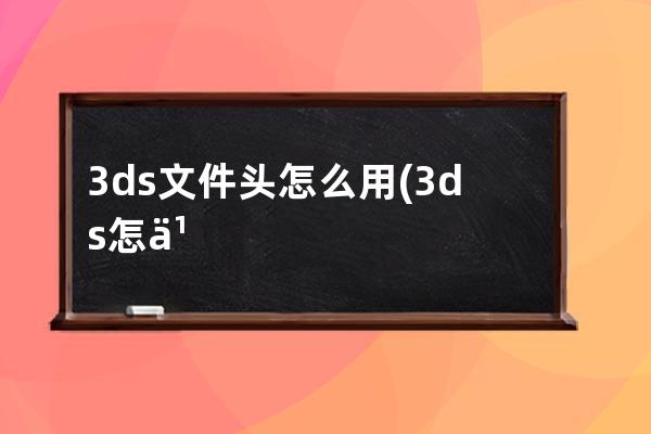 3ds文件头怎么用(3ds怎么导入文件)