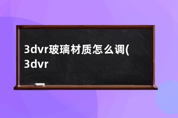 3dvr玻璃材质怎么调(3dvr自发光材质怎么调)