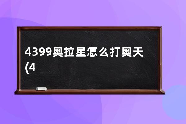 4399奥拉星怎么打奥天(4399奥拉星电脑版如何在手机上玩)