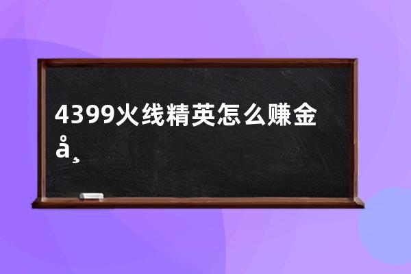 4399火线精英怎么赚金币(火线精英送真号可登录4399)