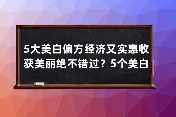 5大美白偏方经济又实惠收获美丽绝不错过？5个美白偏方经济又实惠收获美丽绝不错过