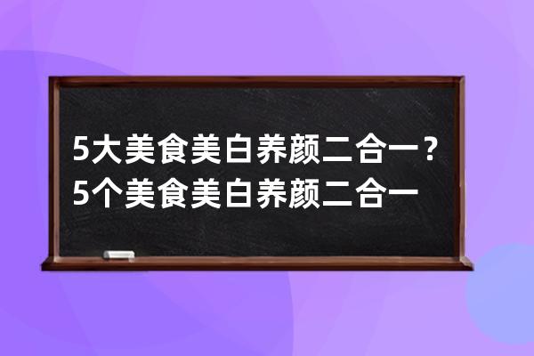 5大美食美白养颜二合一？5个美食美白养颜二合一