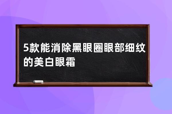 5款能消除黑眼圈眼部细纹的美白眼霜