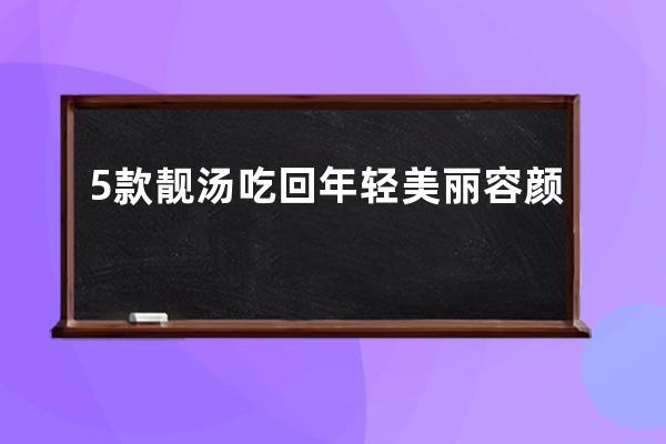 5款靓汤吃回年轻美丽容颜