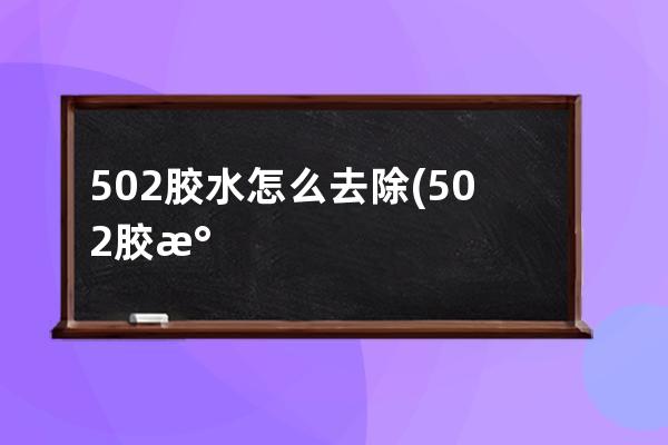 502胶水怎么去除(502胶水凝固了怎么融化)