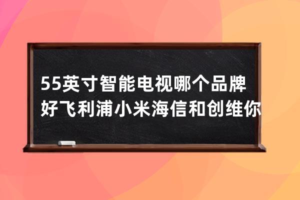 55英寸智能电视哪个品牌好  飞利浦小米海信和创维你会选择哪个 