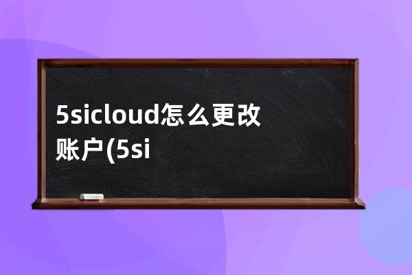 5sicloud怎么更改账户(5sicloud更改怎么更改)