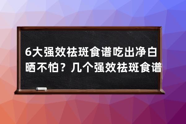 6大强效祛斑食谱吃出净白晒不怕？几个强效祛斑食谱吃出净白晒不怕