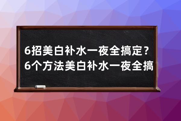 6招美白补水一夜全搞定？6个方法美白补水一夜全搞定