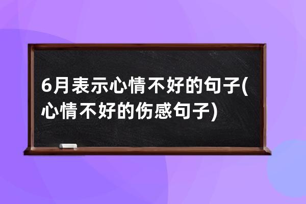 6月表示心情不好的句子(心情不好的伤感句子)