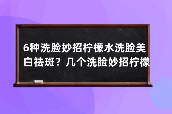 6种洗脸妙招柠檬水洗脸美白祛斑？几个洗脸妙招柠檬水洗脸美白祛斑