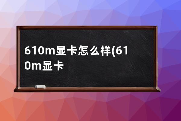 610m显卡怎么样(610m显卡为什么叫神卡)