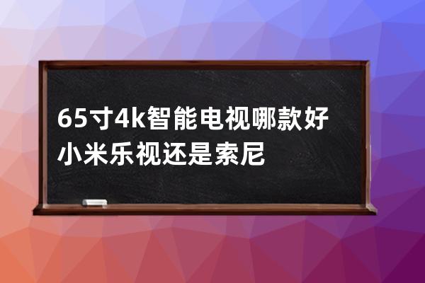 65寸4k智能电视哪款好 小米乐视还是索尼 