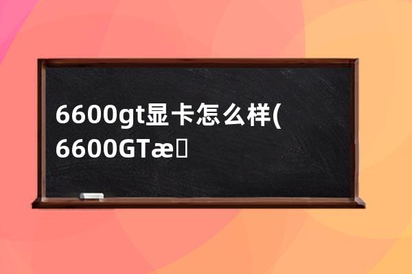 6600gt显卡怎么样(6600GT显卡支持4K显示吗)