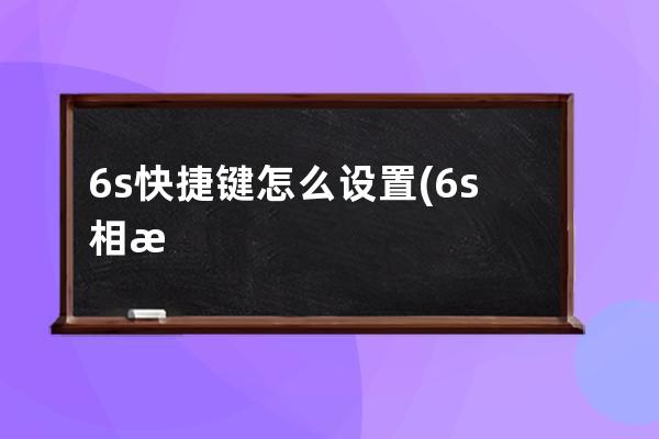 6s快捷键怎么设置(6s相机怎么设置)