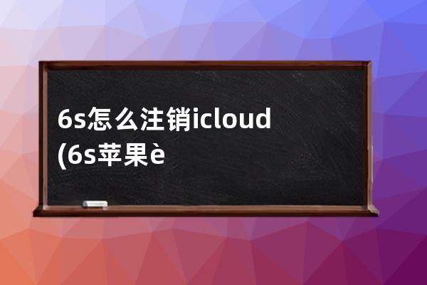 6s怎么注销icloud(6s苹果账号怎么注销不了)