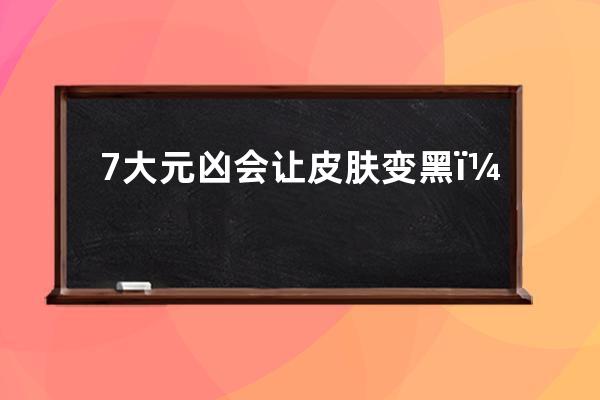 7大元凶会让皮肤变黑？7个元凶会让皮肤变黑