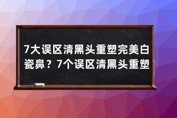 7大误区清黑头重塑完美白瓷鼻？7个误区清黑头重塑完美白瓷鼻