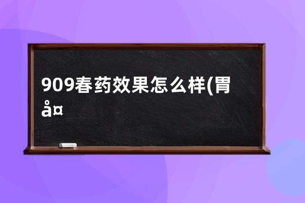 909春药效果怎么样(胃复春药怎么样)