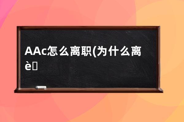 AAc怎么离职(为什么离职怎么回答比较好)