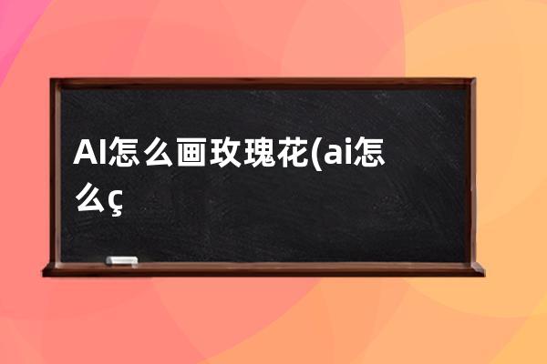 AI怎么画玫瑰花(ai怎么画玫瑰花渐变)