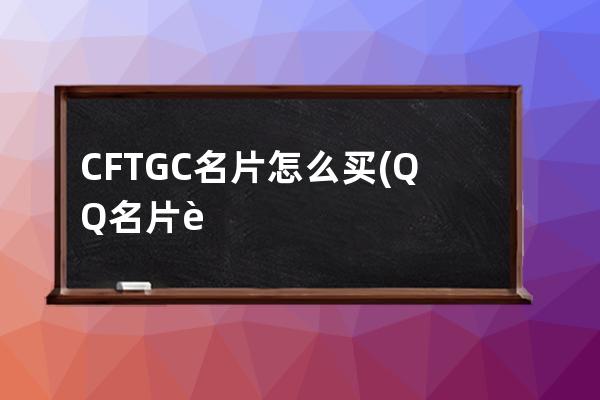 CFTGC名片怎么买(QQ名片赞怎么买)