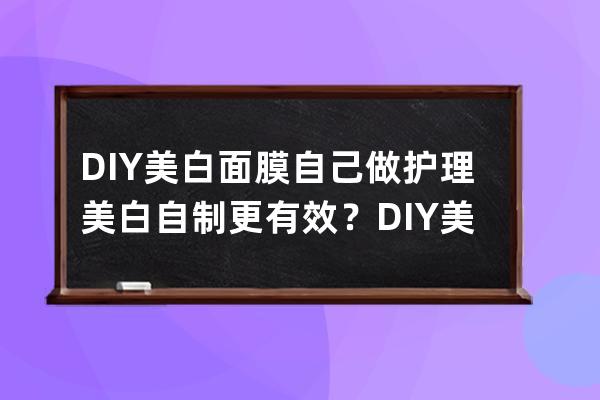 DIY美白面膜自己做护理美白自制更有效？DIY美白面膜自己做护理美白自己做更有效